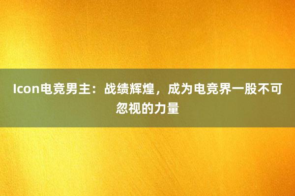 Icon电竞男主：战绩辉煌，成为电竞界一股不可忽视的力量