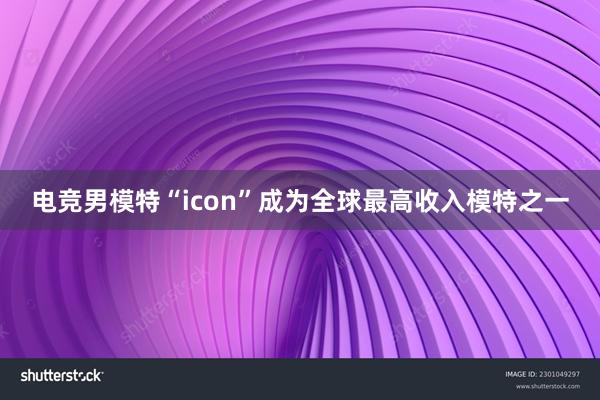 电竞男模特“icon”成为全球最高收入模特之一