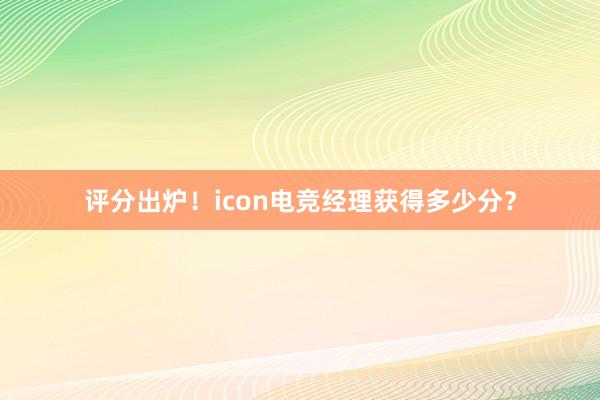 评分出炉！icon电竞经理获得多少分？