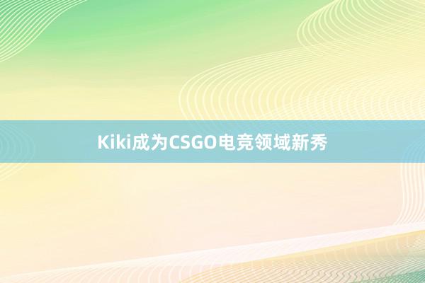 Kiki成为CSGO电竞领域新秀