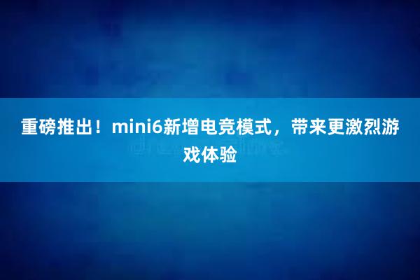 重磅推出！mini6新增电竞模式，带来更激烈游戏体验