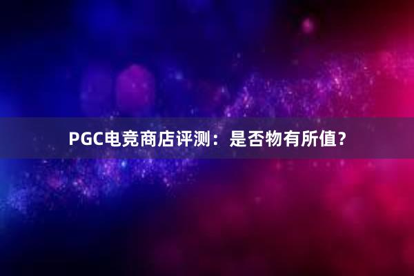 PGC电竞商店评测：是否物有所值？