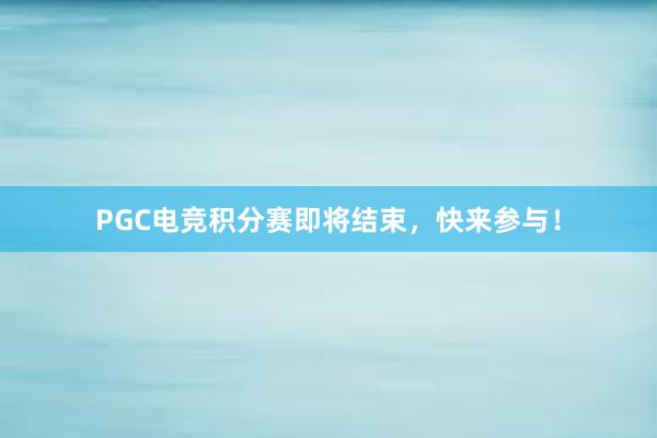 PGC电竞积分赛即将结束，快来参与！