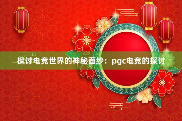 探讨电竞世界的神秘面纱：pgc电竞的探讨