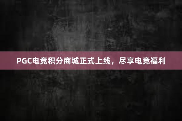 PGC电竞积分商城正式上线，尽享电竞福利