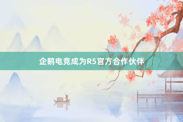 企鹅电竞成为R5官方合作伙伴