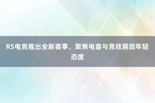 R5电竞推出全新赛事，聚焦电音与竞技展现年轻态度