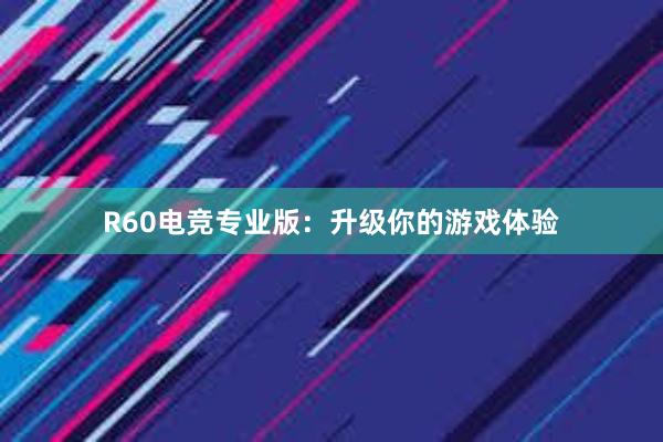 R60电竞专业版：升级你的游戏体验