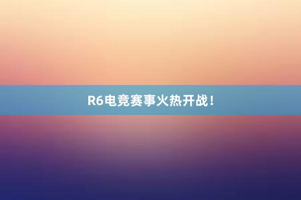 R6电竞赛事火热开战！