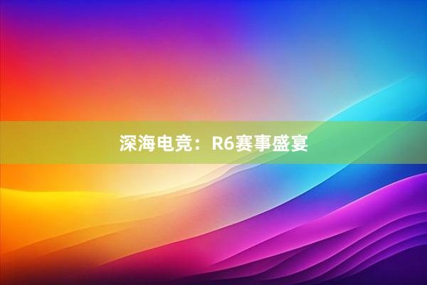 深海电竞：R6赛事盛宴