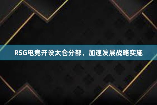 RSG电竞开设太仓分部，加速发展战略实施