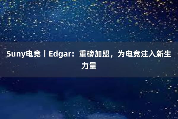 Suny电竞丨Edgar：重磅加盟，为电竞注入新生力量