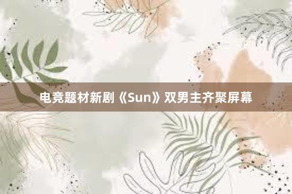 电竞题材新剧《Sun》双男主齐聚屏幕