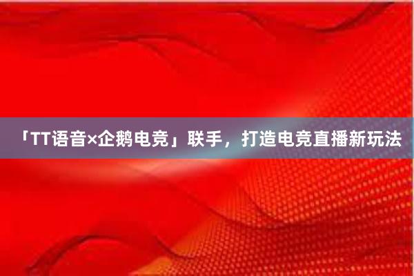 「TT语音×企鹅电竞」联手，打造电竞直播新玩法