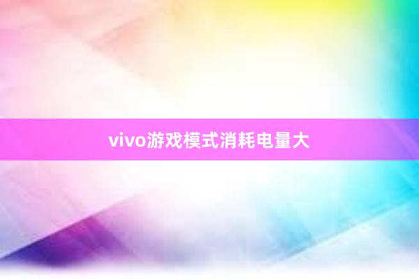 vivo游戏模式消耗电量大