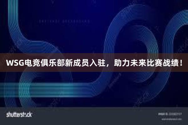 WSG电竞俱乐部新成员入驻，助力未来比赛战绩！