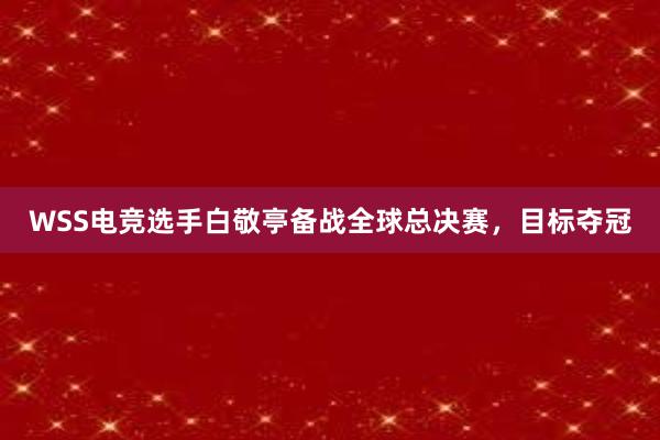 WSS电竞选手白敬亭备战全球总决赛，目标夺冠