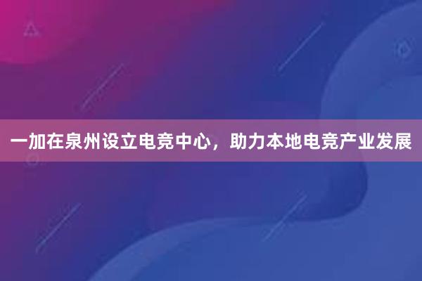 一加在泉州设立电竞中心，助力本地电竞产业发展