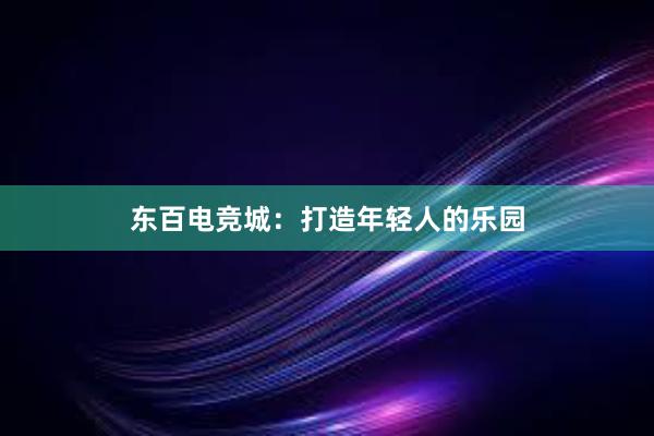 东百电竞城：打造年轻人的乐园