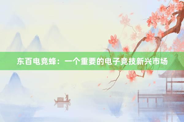 东百电竞蜂：一个重要的电子竞技新兴市场