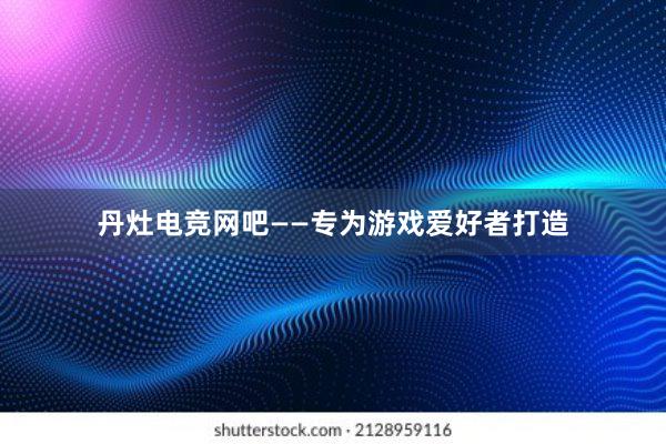 丹灶电竞网吧——专为游戏爱好者打造