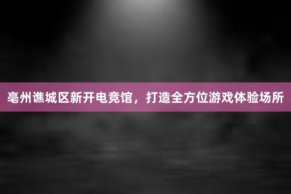 亳州谯城区新开电竞馆，打造全方位游戏体验场所