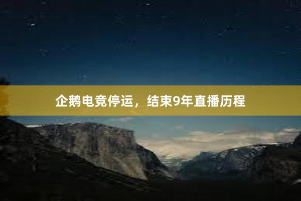 企鹅电竞停运，结束9年直播历程