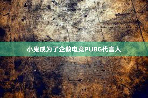 小鬼成为了企鹅电竞PUBG代言人