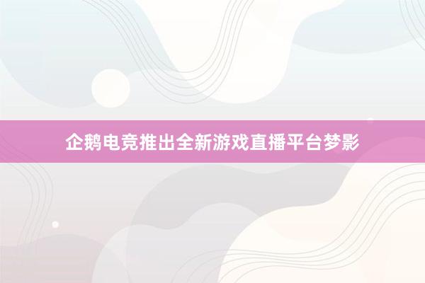 企鹅电竞推出全新游戏直播平台梦影