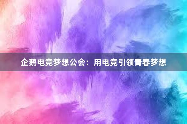 企鹅电竞梦想公会：用电竞引领青春梦想