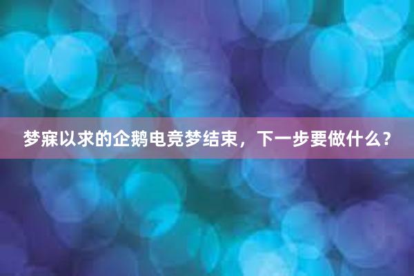 梦寐以求的企鹅电竞梦结束，下一步要做什么？