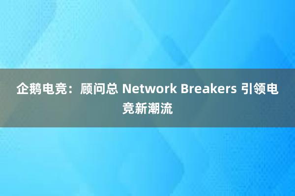 企鹅电竞：顾问总 Network Breakers 引领电竞新潮流