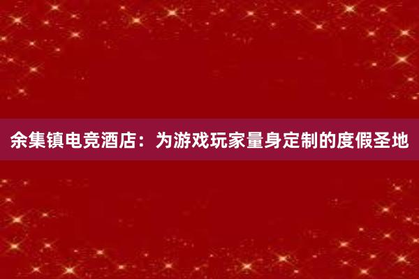 余集镇电竞酒店：为游戏玩家量身定制的度假圣地