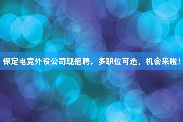 保定电竞外设公司现招聘，多职位可选，机会来啦！