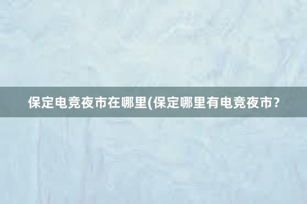 保定电竞夜市在哪里(保定哪里有电竞夜市？