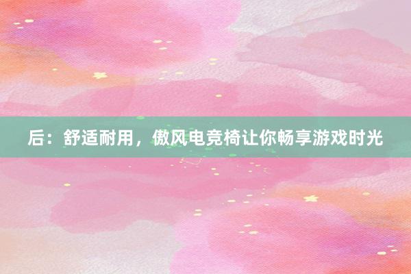 后：舒适耐用，傲风电竞椅让你畅享游戏时光