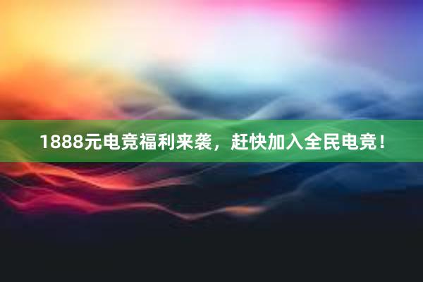 1888元电竞福利来袭，赶快加入全民电竞！