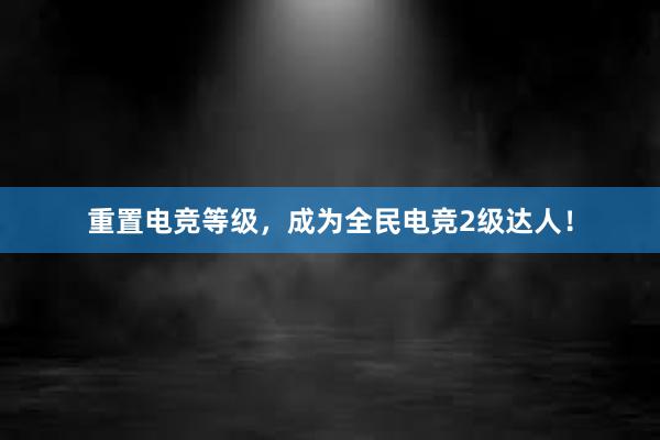 重置电竞等级，成为全民电竞2级达人！