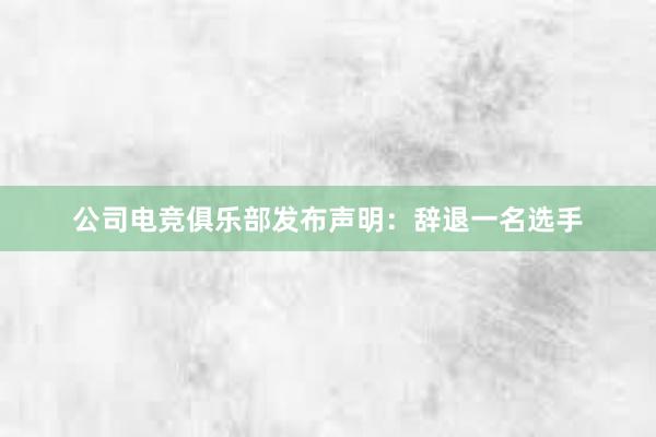 公司电竞俱乐部发布声明：辞退一名选手