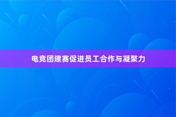 电竞团建赛促进员工合作与凝聚力