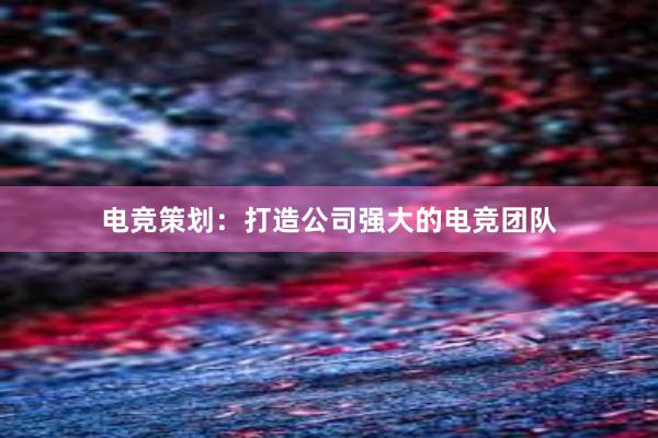 电竞策划：打造公司强大的电竞团队