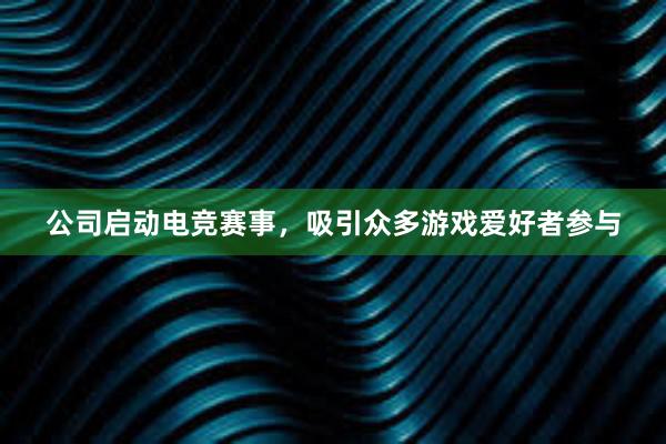 公司启动电竞赛事，吸引众多游戏爱好者参与