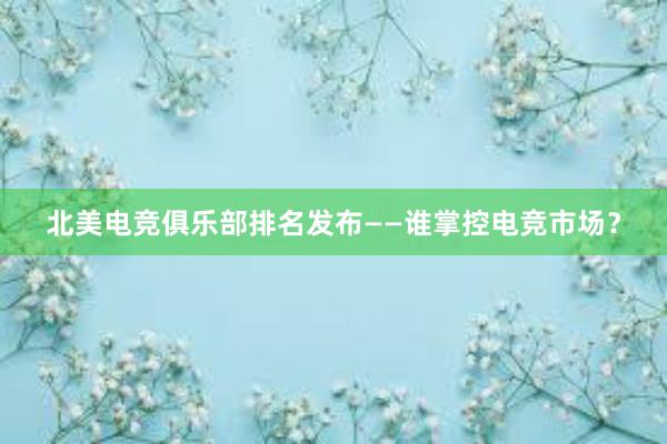 北美电竞俱乐部排名发布——谁掌控电竞市场？