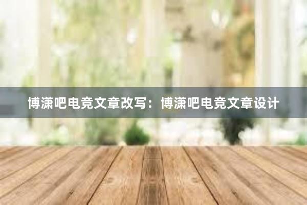 博潇吧电竞文章改写：博潇吧电竞文章设计