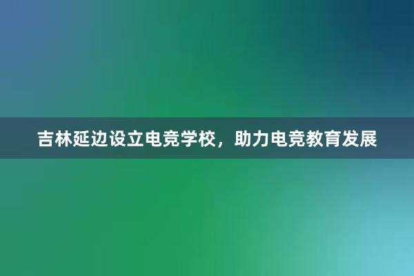 吉林延边设立电竞学校，助力电竞教育发展