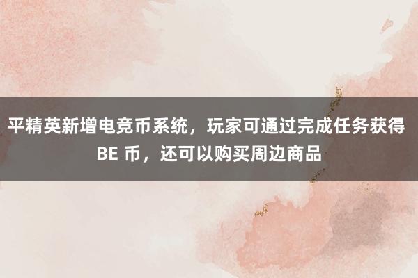 平精英新增电竞币系统，玩家可通过完成任务获得 BE 币，还可以购买周边商品