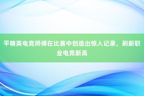 平精英电竞师傅在比赛中创造出惊人记录，刷新职业电竞新高