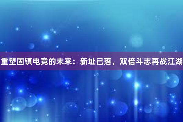 重塑固镇电竞的未来：新址已落，双倍斗志再战江湖