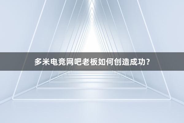 多米电竞网吧老板如何创造成功？