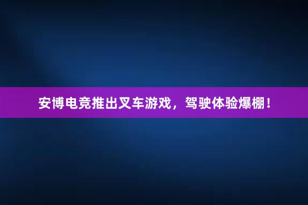 安博电竞推出叉车游戏，驾驶体验爆棚！